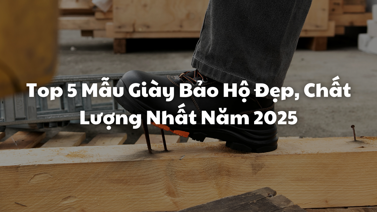 Top 5 Mẫu Giày Bảo Hộ Đẹp, Chất Lượng Nhất Năm 2025