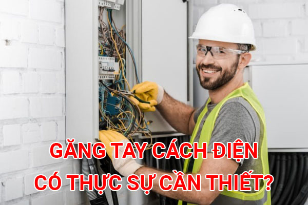 Găng tay cách điện có thực sự cần thiết trong ngành điện?