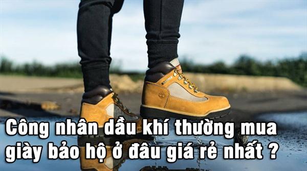 Công nhân dầu khí thường mua giày bảo hộ ở đâu giá rẻ nhất
